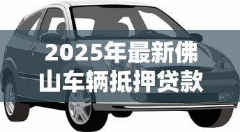 2025年最新佛山车辆抵押贷款：佛山车抵贷需要哪些材料和条件