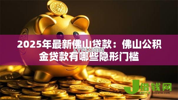 2025年最新佛山贷款:佛山公积金贷款有哪些隐形门槛 2025年最新佛山贷款:佛山公积金贷款有哪些隐形门槛