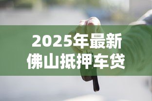 2025年最新佛山抵押车贷款:佛山车抵贷操作流程如何最快放款 2025年最新佛山抵押车贷款:佛山车抵贷操作流程如何最快放款
