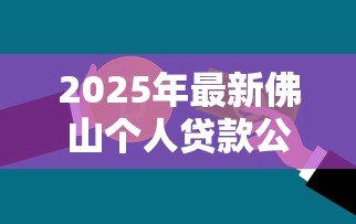 2025年最新佛山个人贷款公司:佛山哪里能办理个人信用贷款 2025年最新佛山个人贷款公司:佛山哪里能办理个人信用贷款