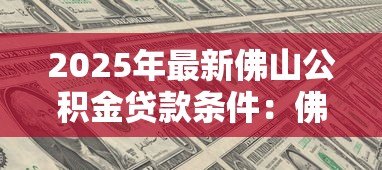 2025年最新佛山公积金贷款条件:佛山公积金贷款资格有哪些限制 2025年最新佛山公积金贷款条件:佛山公积金贷款资格有哪些限制