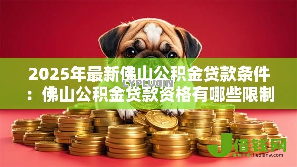 2025年最新佛山公积金贷款条件:佛山公积金贷款资格有哪些限制 2025年最新佛山公积金贷款条件:佛山公积金贷款资格有哪些限制