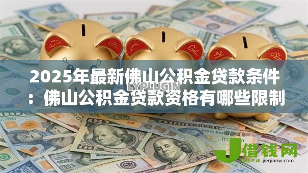 2025年最新佛山公积金贷款条件:佛山公积金贷款资格有哪些限制 2025年最新佛山公积金贷款条件:佛山公积金贷款资格有哪些限制