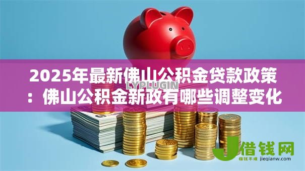 2025年最新佛山公积金贷款政策：佛山公积金新政有哪些调整变化