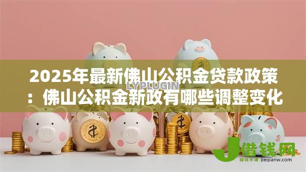 2025年最新佛山公积金贷款政策：佛山公积金新政有哪些调整变化