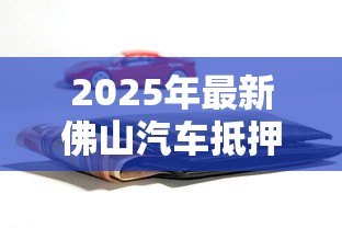 2025年最新佛山汽车抵押贷款：佛山车辆抵押贷款常见问题有哪些