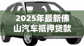 2025年最新佛山汽车抵押贷款公司：佛山车抵贷公司哪家靠谱