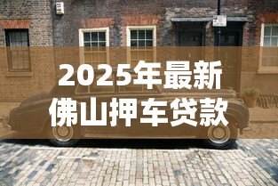 2025年最新佛山押车贷款：佛山车辆抵押借款如何快速办理