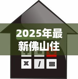 2025年最新佛山住房公积金贷款：佛山公积金贷款最新政策有哪些调整