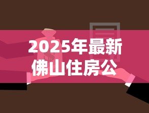 2025年最新佛山住房公积金贷款：佛山公积金贷款最新政策有哪些调整