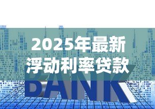 2025年最新浮动利率贷款:贷款利率浮动如何影响还款风险 2025年最新浮动利率贷款:贷款利率浮动如何影响还款风险