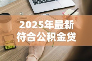 2025年最新符合公积金贷款的条件:申请公积金贷款需要满足哪些要求 2025年最新符合公积金贷款的条件:申请公积金贷款需要满足哪些要求