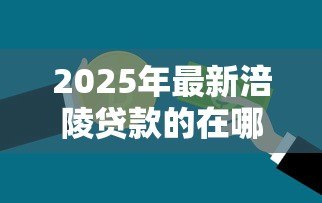 2025年最新涪陵贷款的在哪里办：涪陵区办理贷款业务的地点有哪些