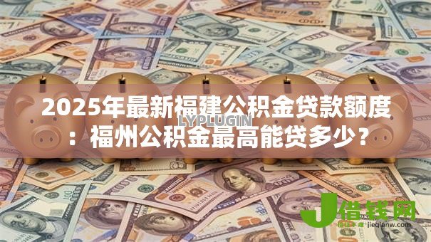 2025年最新福建公积金贷款额度：福州公积金最高能贷多少？