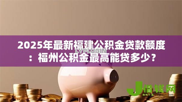 2025年最新福建公积金贷款额度：福州公积金最高能贷多少？