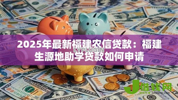 2025年最新福建农信贷款:福建生源地助学贷款如何申请 2025年最新福建农信贷款:福建生源地助学贷款如何申请