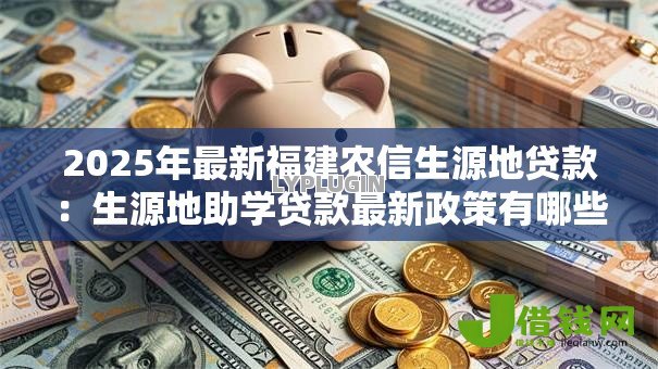 2025年最新福建农信生源地贷款:生源地助学贷款最新政策有哪些调整 2025年最新福建农信生源地贷款:生源地助学贷款最新政策有哪些调整