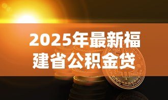 2025年最新福建省公积金贷款额度：福建公积金能贷多少款额度上限