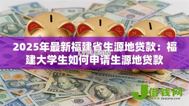 2025年最新福建省生源地贷款:福建大学生如何申请生源地贷款 2025年最新福建省生源地贷款:福建大学生如何申请生源地贷款