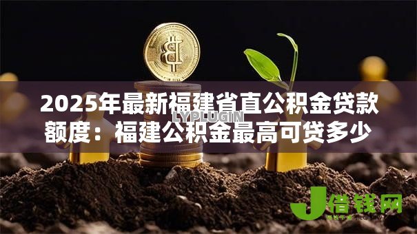 2025年最新福建省直公积金贷款额度:福建公积金最高可贷多少? 2025年最新福建省直公积金贷款额度:福建公积金最高可贷多少?