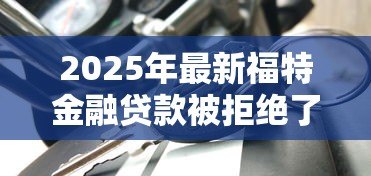 2025年最新福特金融贷款被拒绝了：福特车贷申请失败后如何补救