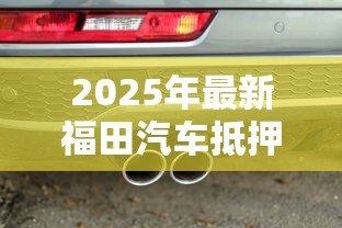 2025年最新福田汽车抵押贷款:福田抵押车贷如何快速办理 2025年最新福田汽车抵押贷款:福田抵押车贷如何快速办理