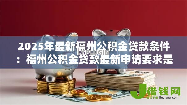 2025年最新福州公积金贷款条件:福州公积金贷款最新申请要求是什么 2025年最新福州公积金贷款条件:福州公积金贷款最新申请要求是什么
