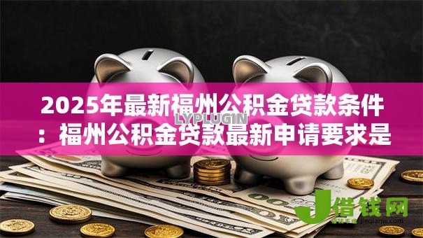 2025年最新福州公积金贷款条件:福州公积金贷款最新申请要求是什么 2025年最新福州公积金贷款条件:福州公积金贷款最新申请要求是什么