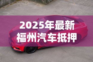 2025年最新福州汽车抵押贷款:福州车抵贷如何申请最划算 2025年最新福州汽车抵押贷款:福州车抵贷如何申请最划算
