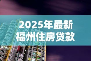 2025年最新福州住房贷款:福州购房贷款政策有哪些最新调整 2025年最新福州住房贷款:福州购房贷款政策有哪些最新调整