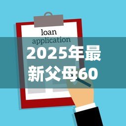 2025年最新父母60岁买房怎么贷款：60岁父母如何申请房贷