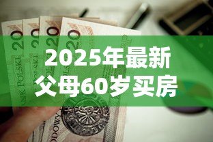 2025年最新父母60岁买房怎么贷款：60岁父母如何申请房贷