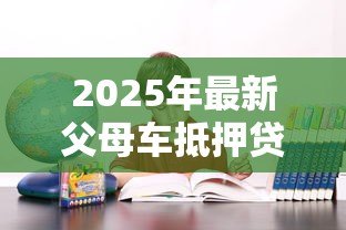 2025年最新父母车抵押贷款：父母汽车可否抵押借贷