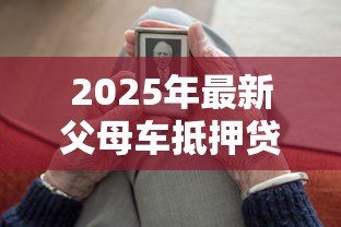 2025年最新父母车抵押贷款：父母汽车可否抵押借贷