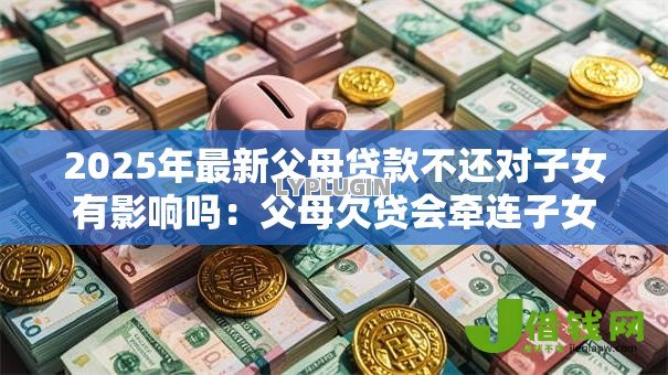 2025年最新父母贷款不还对子女有影响吗:父母欠贷会牵连子女吗 2025年最新父母贷款不还对子女有影响吗:父母欠贷会牵连子女吗