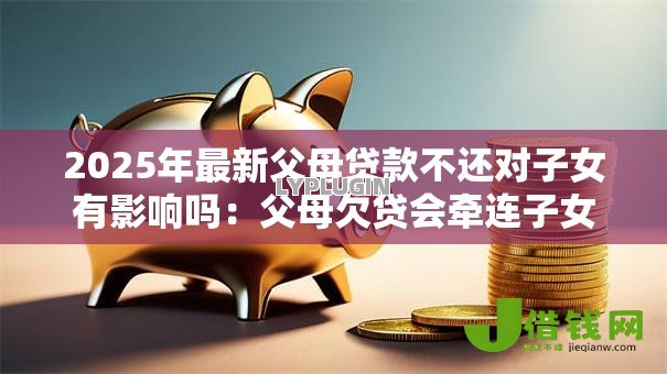 2025年最新父母贷款不还对子女有影响吗:父母欠贷会牵连子女吗 2025年最新父母贷款不还对子女有影响吗:父母欠贷会牵连子女吗