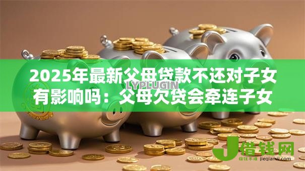 2025年最新父母贷款不还对子女有影响吗:父母欠贷会牵连子女吗 2025年最新父母贷款不还对子女有影响吗:父母欠贷会牵连子女吗