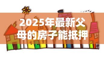 2025年最新父母的房子能抵押贷款:父母房产可否办理抵押贷款 2025年最新父母的房子能抵押贷款:父母房产可否办理抵押贷款