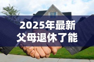 2025年最新父母退休了能贷款买房：退休后如何申请购房贷款