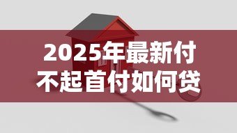 2025年最新付不起首付如何贷款买房：首付不足有哪些贷款购房方案