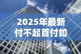 2025年最新付不起首付如何贷款买房：首付不足有哪些贷款购房方案