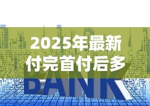 2025年最新付完首付后多久办贷款：购房首付后何时申请贷款合适
