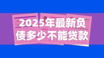 2025年最新负债多少不能贷款：负债过高还能申请贷款吗