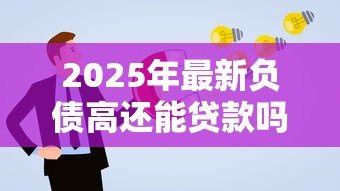 2025年最新负债高还能贷款吗:高负债者能否申请贷款 2025年最新负债高还能贷款吗:高负债者能否申请贷款