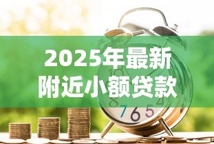 2025年最新附近小额贷款公司:周围有哪些快速放贷的金融机构 2025年最新附近小额贷款公司:周围有哪些快速放贷的金融机构