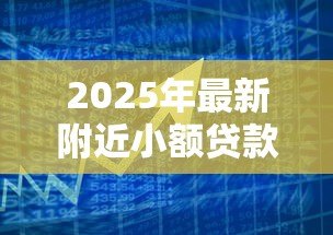 2025年最新附近小额贷款公司:周围有哪些快速放贷的金融机构 2025年最新附近小额贷款公司:周围有哪些快速放贷的金融机构