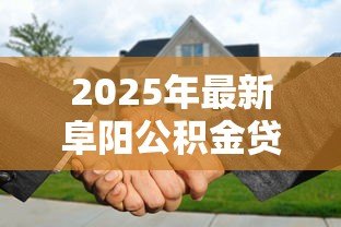 2025年最新阜阳公积金贷款:阜阳公积金购房贷款政策有哪些 2025年最新阜阳公积金贷款:阜阳公积金购房贷款政策有哪些