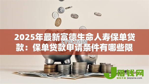 2025年最新富德生命人寿保单贷款：保单贷款申请条件有哪些限制？