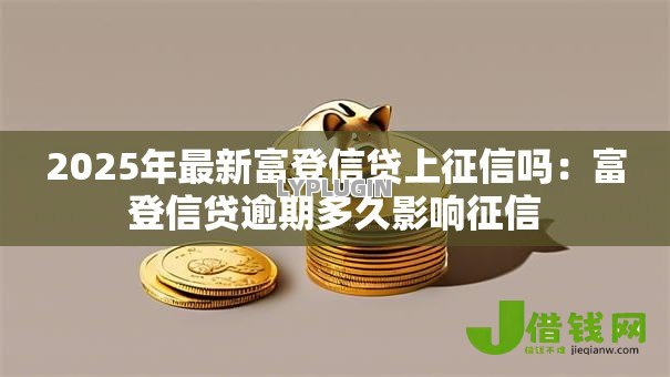 2025年最新富登信贷上征信吗：富登信贷逾期多久影响征信