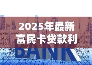 2025年最新富民卡贷款利息多少:富民卡贷款利率最低多少 2025年最新富民卡贷款利息多少:富民卡贷款利率最低多少